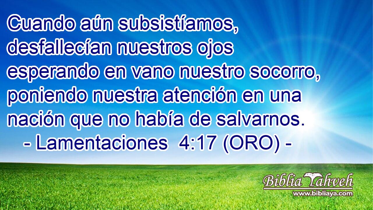 Cuando aún subsistíamos, desfallecían nuestros ojos esperando en vano nuestro socorro, poniendo nuestra atención en una nación que no había de salvarnos. 