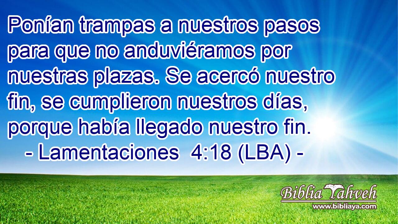 Ponían trampas a nuestros pasos para que no anduviéramos por nuestras plazas. Se acercó nuestro fin, se cumplieron nuestros días, porque había llegado nuestro fin.