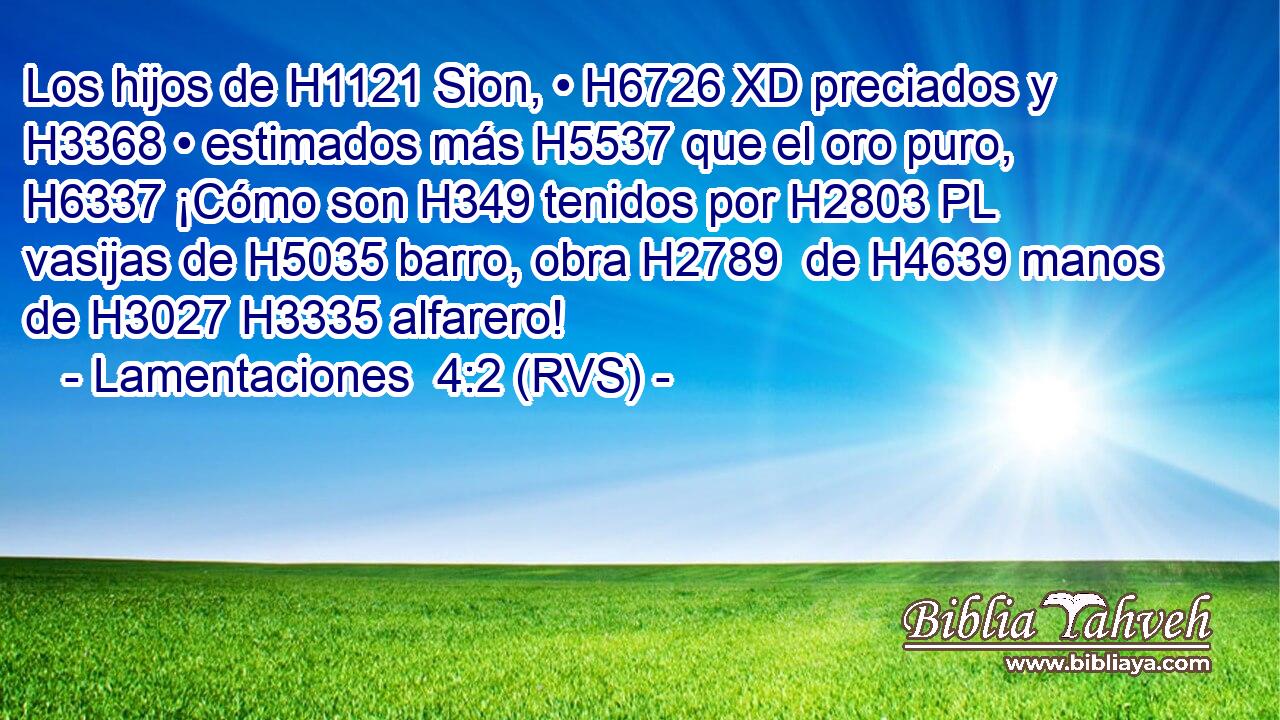 Los hijos de H1121 Sion, • H6726 XD preciados y H3368 • estimados más H5537 que el oro puro, H6337 ¡Cómo son H349 tenidos por H2803 PL vasijas de H5035 barro, obra H2789  de H4639 manos de H3027 H3335 alfarero! 