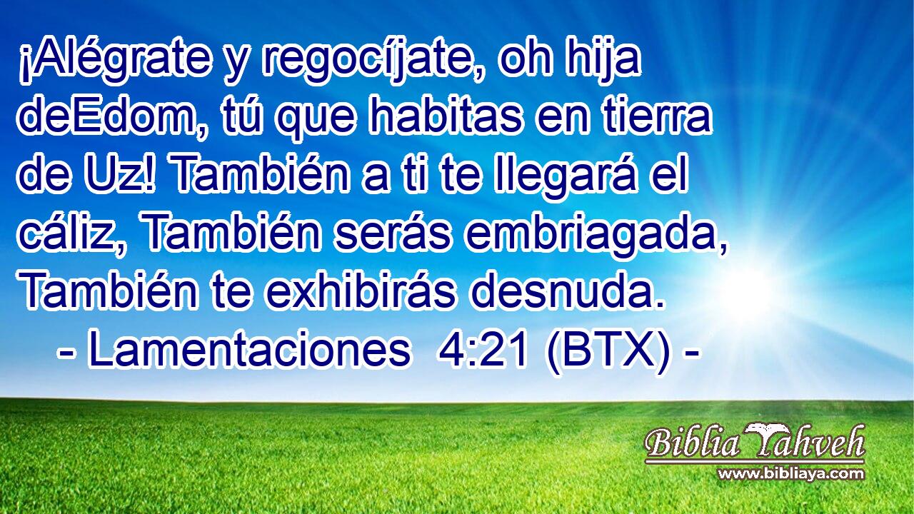 ¡Alégrate y regocíjate, oh hija deEdom, tú que habitas en tierra de Uz! También a ti te llegará el cáliz, También serás embriagada, También te exhibirás desnuda.