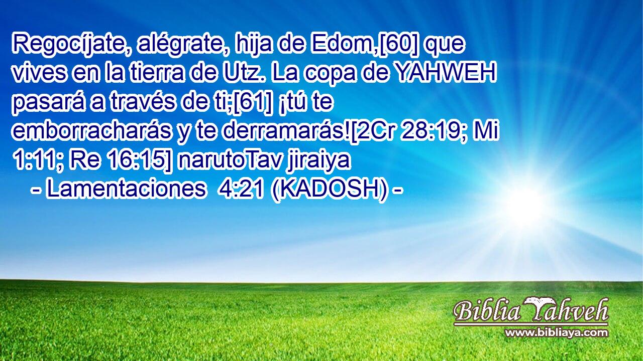  Regocíjate, alégrate, hija de Edom,[60] que vives en la tierra de Utz. La copa de YAHWEH pasará a través de ti;[61] ¡tú te emborracharás y te derramarás![2Cr 28:19; Mi 1:11; Re 16:15] narutoTav jiraiya 