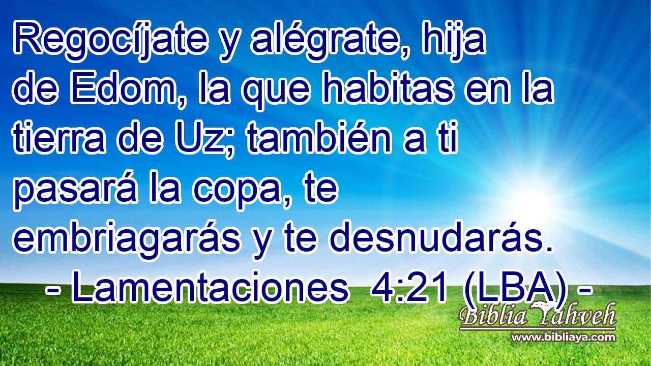 Regocíjate y alégrate, hija de Edom, la que habitas en la tierra de Uz; también a ti pasará la copa, te embriagarás y te desnudarás.