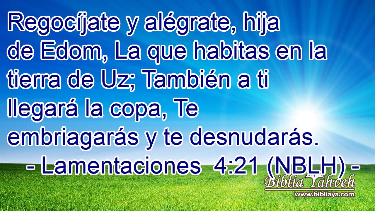 Regocíjate y alégrate, hija de Edom, La que habitas en la tierra de Uz; También a ti llegará la copa, Te embriagarás y te desnudarás. 