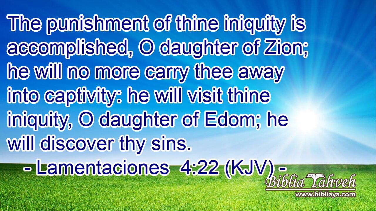 The punishment of thine iniquity is accomplished, O daughter of Zion; he will no more carry thee away into captivity: he will visit thine iniquity, O daughter of Edom; he will discover thy sins.