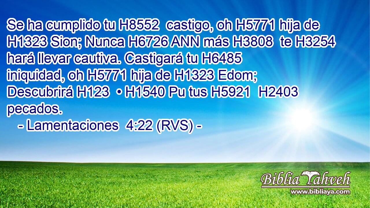 Se ha cumplido tu H8552  castigo, oh H5771 hija de H1323 Sion; Nunca H6726 ANN más H3808  te H3254  hará llevar cautiva. Castigará tu H6485  iniquidad, oh H5771 hija de H1323 Edom; Descubrirá H123  • H1540 Pu tus H5921  H2403 pecados. 