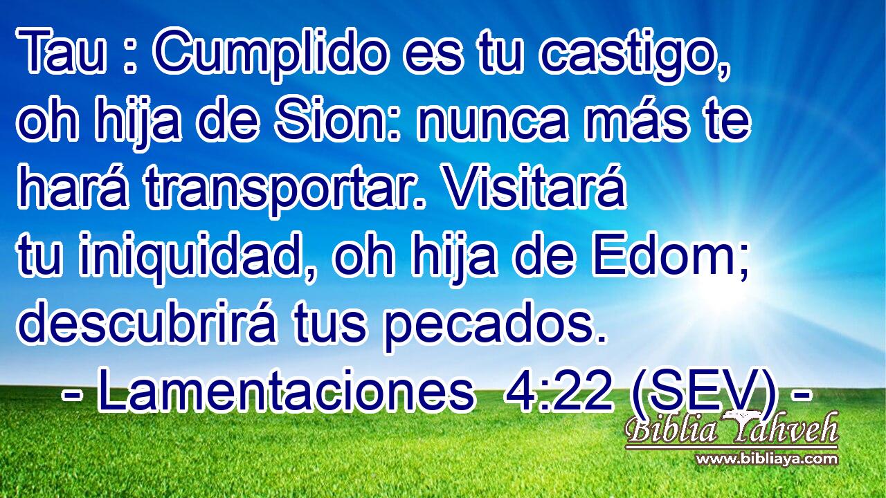 Tau : Cumplido es tu castigo, oh hija de Sion: nunca más te hará transportar. Visitará tu iniquidad, oh hija de Edom; descubrirá tus pecados.