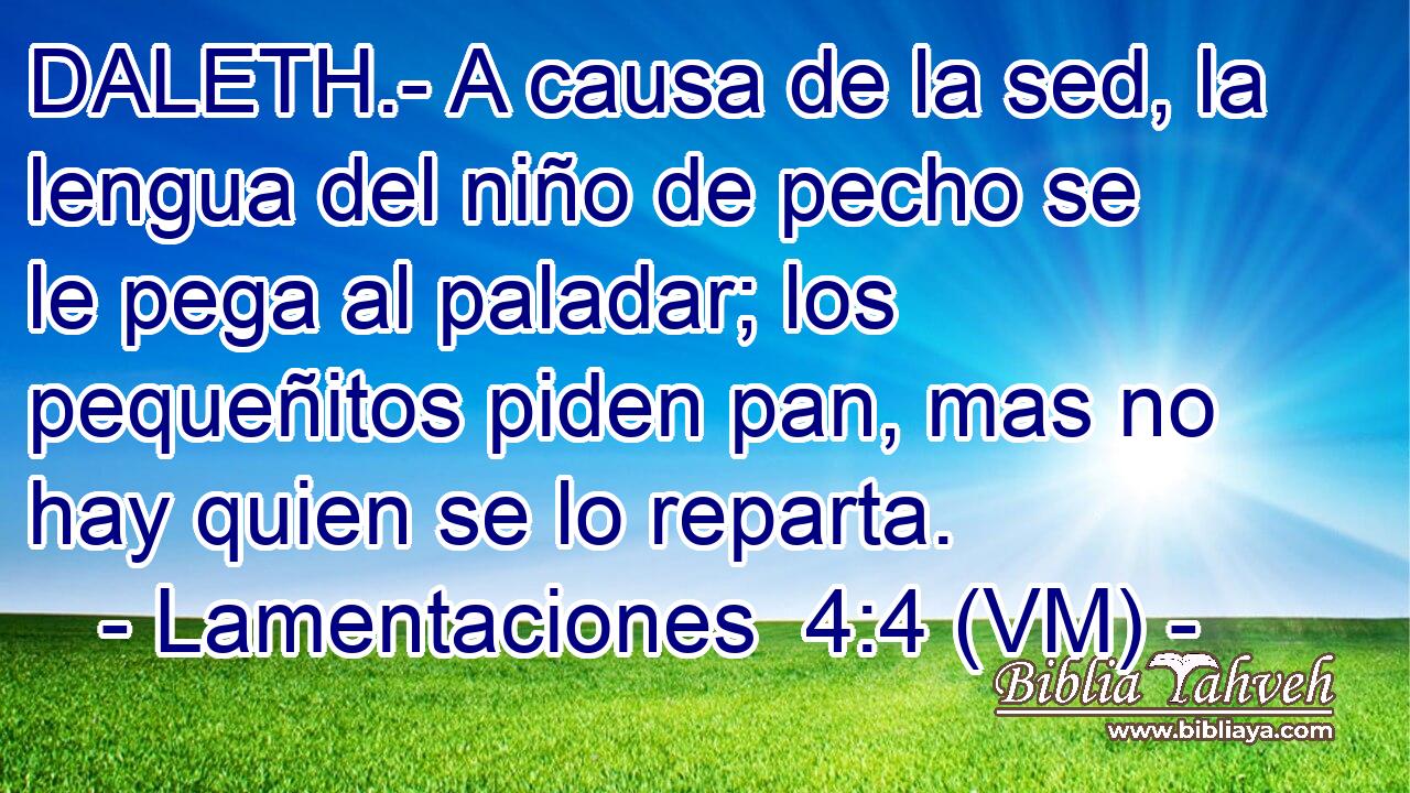  DALETH.- A causa de la sed, la lengua del niño de pecho se le pega al paladar; los pequeñitos piden pan, mas no hay quien se lo reparta. 