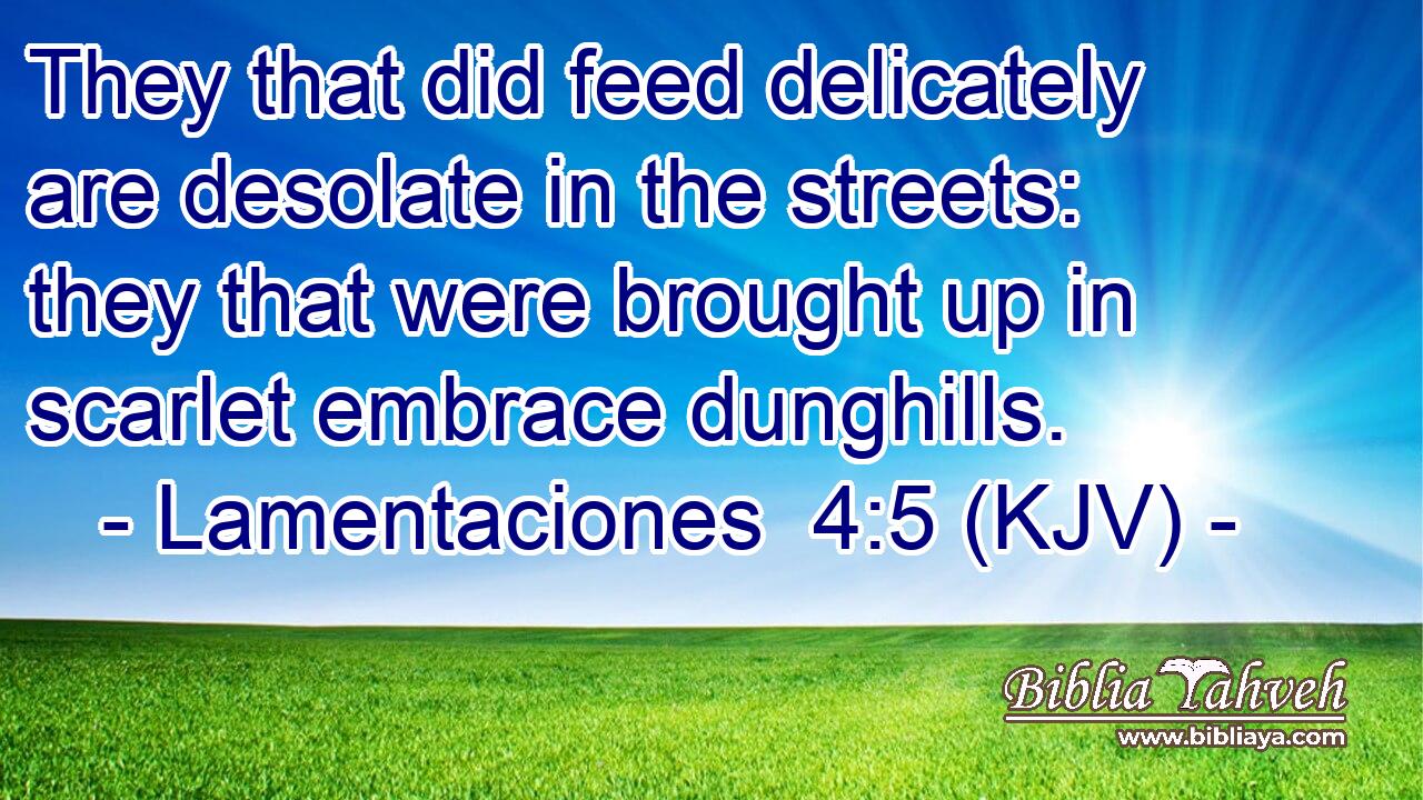 They that did feed delicately are desolate in the streets: they that were brought up in scarlet embrace dunghills.