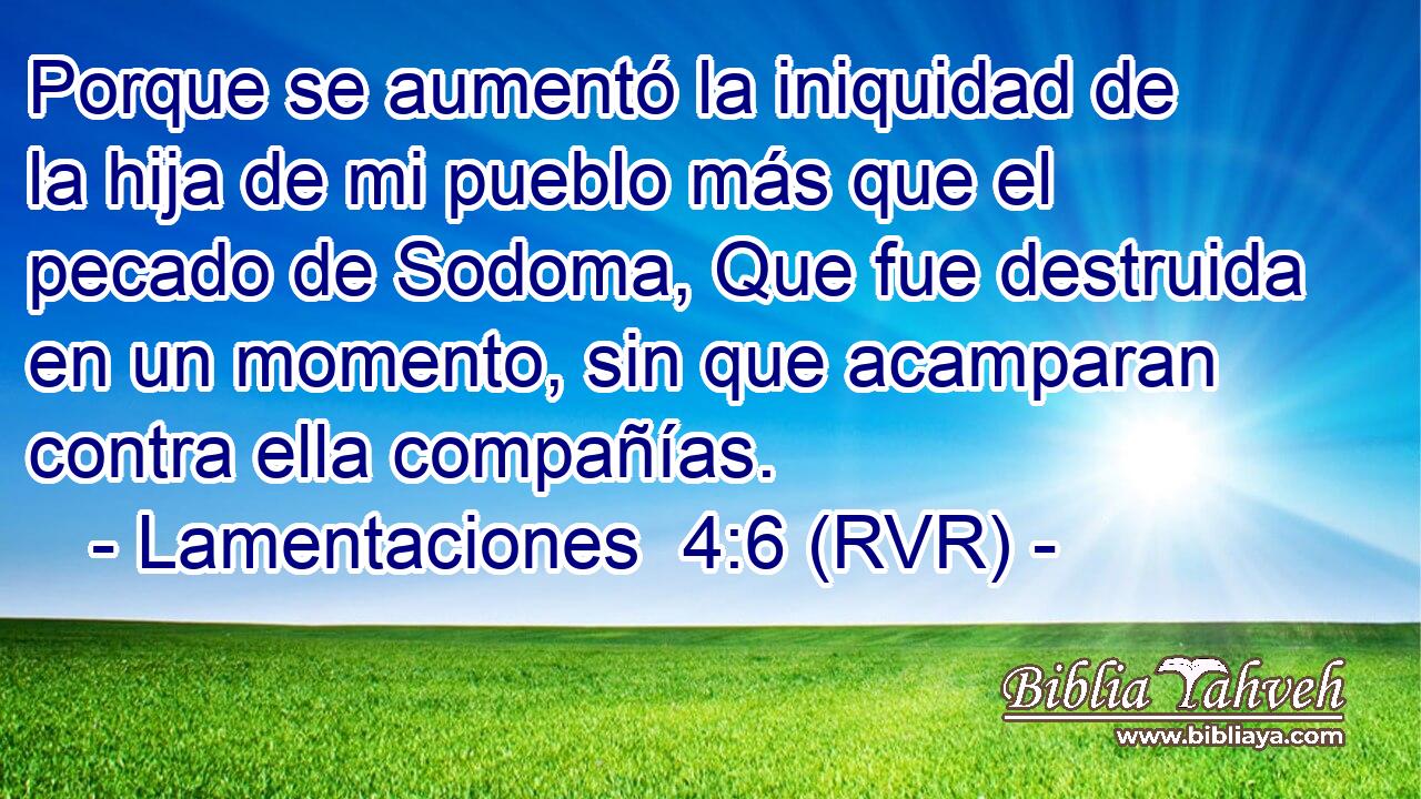 Porque se aumentó la iniquidad de la hija de mi pueblo más que el pecado de Sodoma, Que fue destruida en un momento, sin que acamparan contra ella compañías.