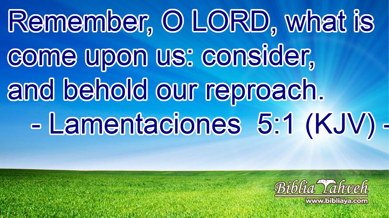 Remember, O LORD, what is come upon us: consider, and behold our reproach.
