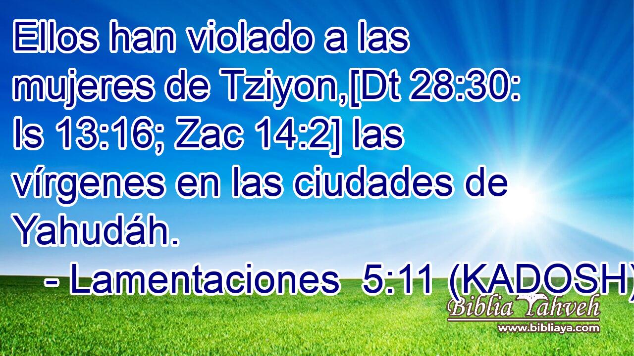  Ellos han violado a las mujeres de Tziyon,[Dt 28:30: Is 13:16; Zac 14:2] las vírgenes en las ciudades de Yahudáh. 