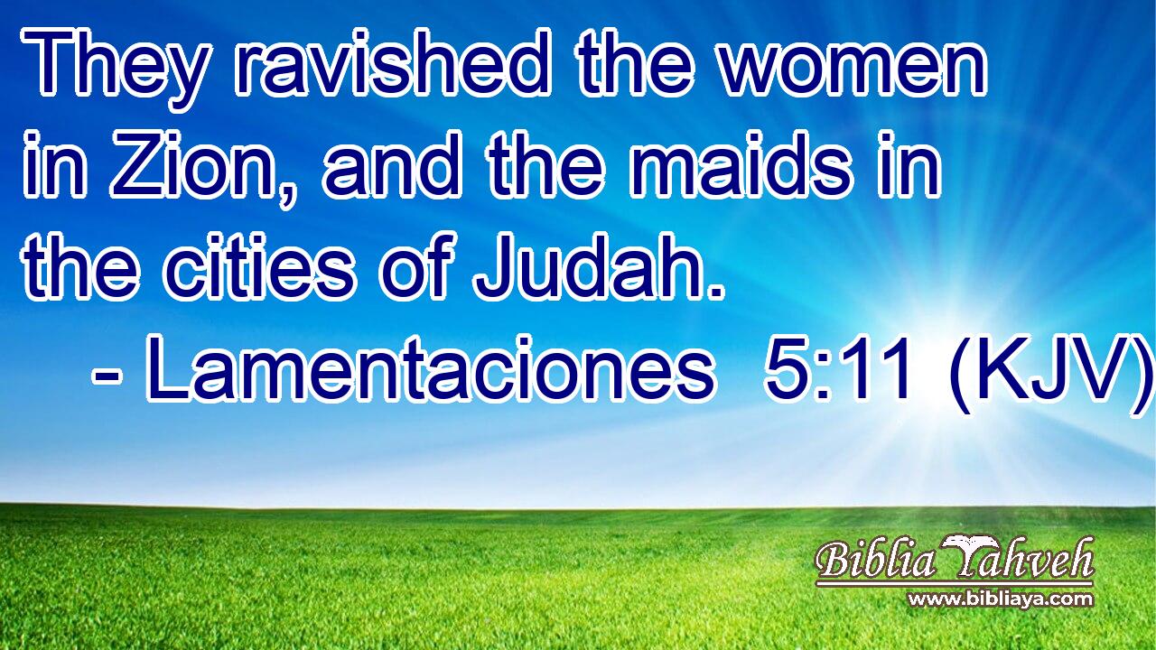 They ravished the women in Zion, and the maids in the cities of Judah.