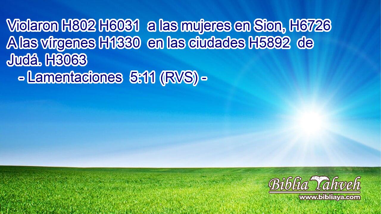 Violaron H802 H6031  a las mujeres en Sion, H6726  A las vírgenes H1330  en las ciudades H5892  de Judá. H3063  