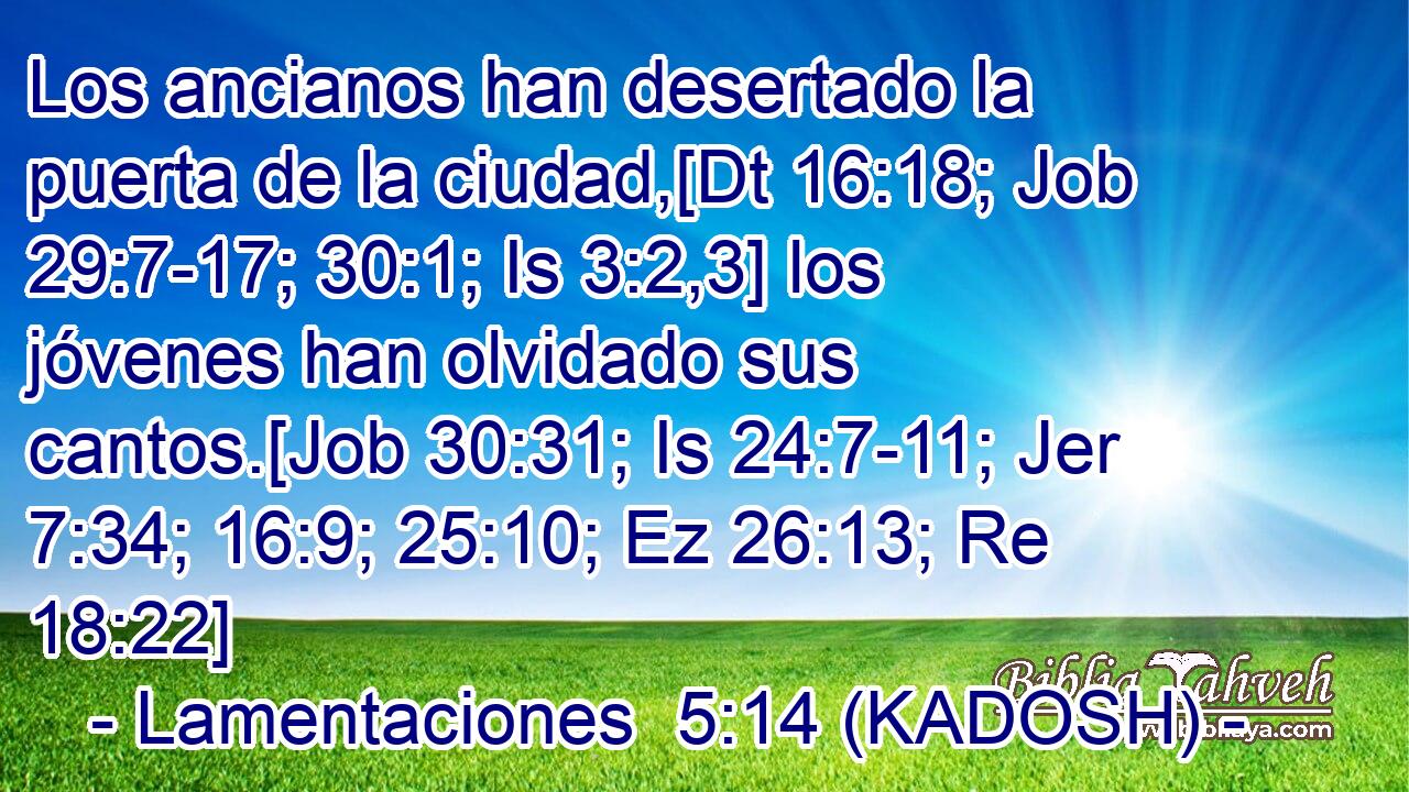  Los ancianos han desertado la puerta de la ciudad,[Dt 16:18; Job 29:7-17; 30:1; Is 3:2,3] los jóvenes han olvidado sus cantos.[Job 30:31; Is 24:7-11; Jer 7:34; 16:9; 25:10; Ez 26:13; Re 18:22] 