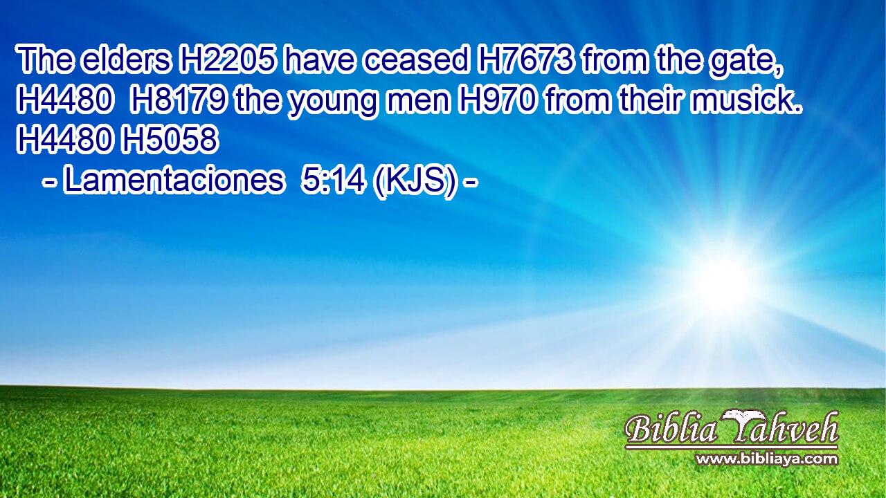 The elders H2205 have ceased H7673 from the gate, H4480  H8179 the young men H970 from their musick. H4480 H5058