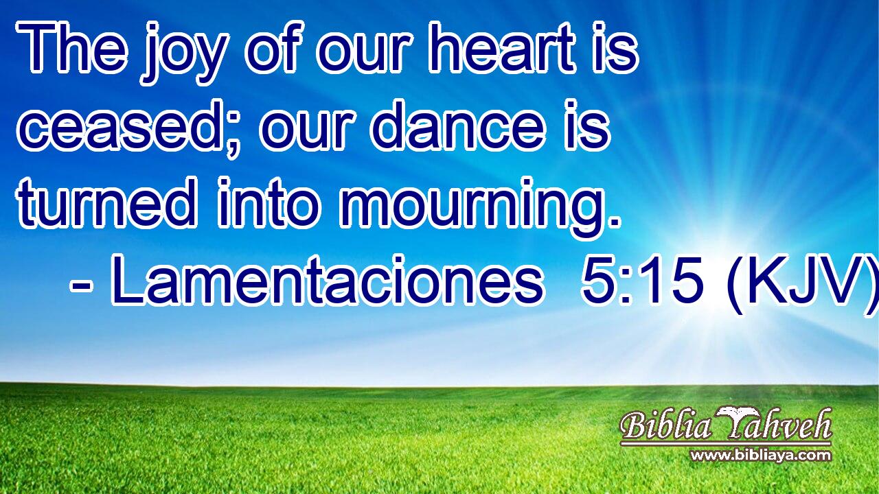 The joy of our heart is ceased; our dance is turned into mourning.
