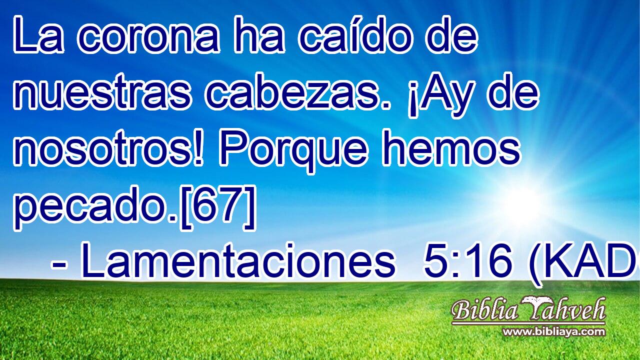  La corona ha caído de nuestras cabezas. ¡Ay de nosotros! Porque hemos pecado.[67] 
