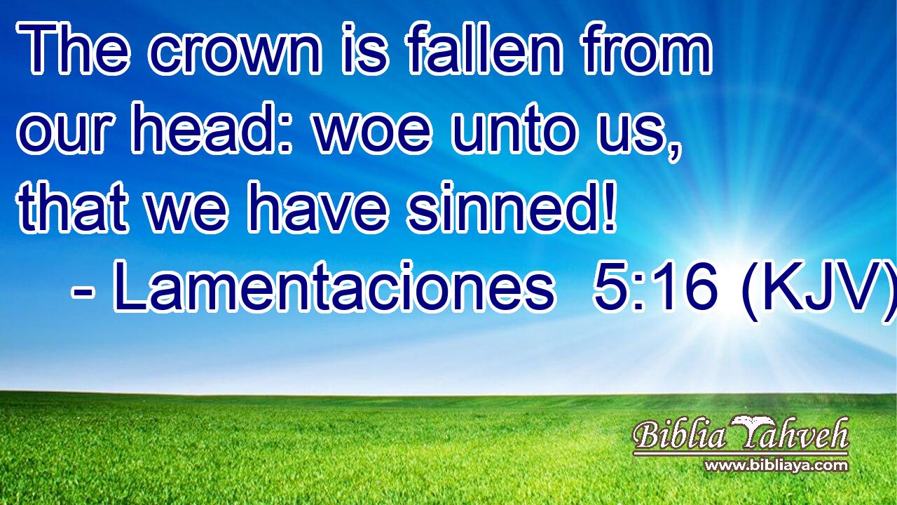 The crown is fallen from our head: woe unto us, that we have sinned!