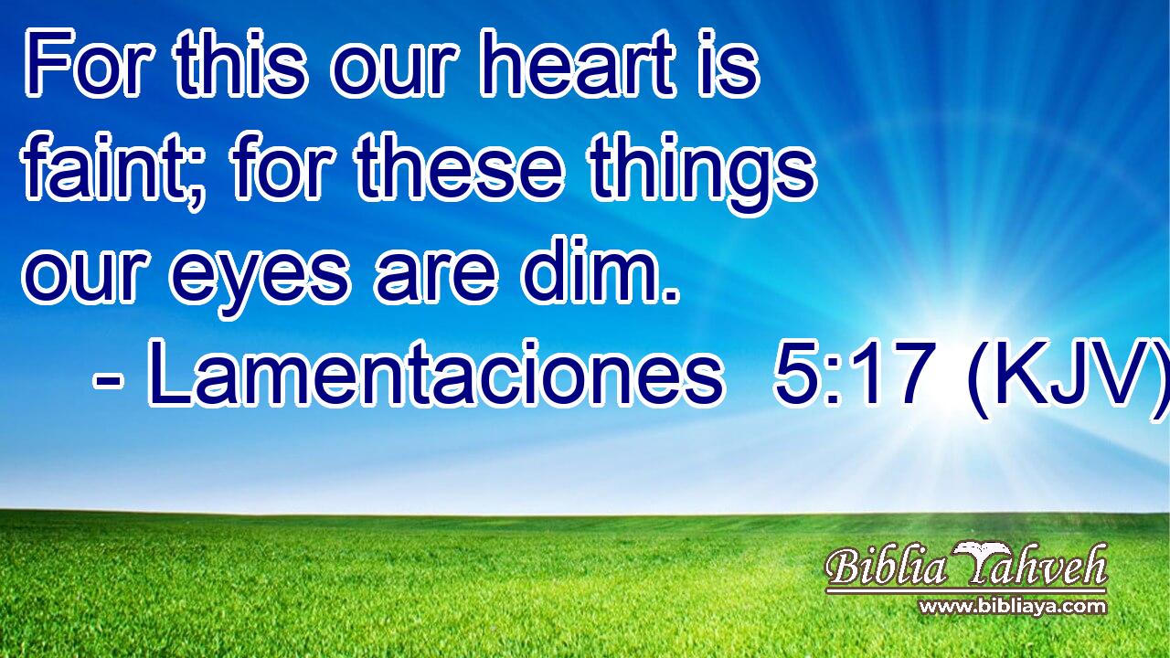 For this our heart is faint; for these things our eyes are dim.