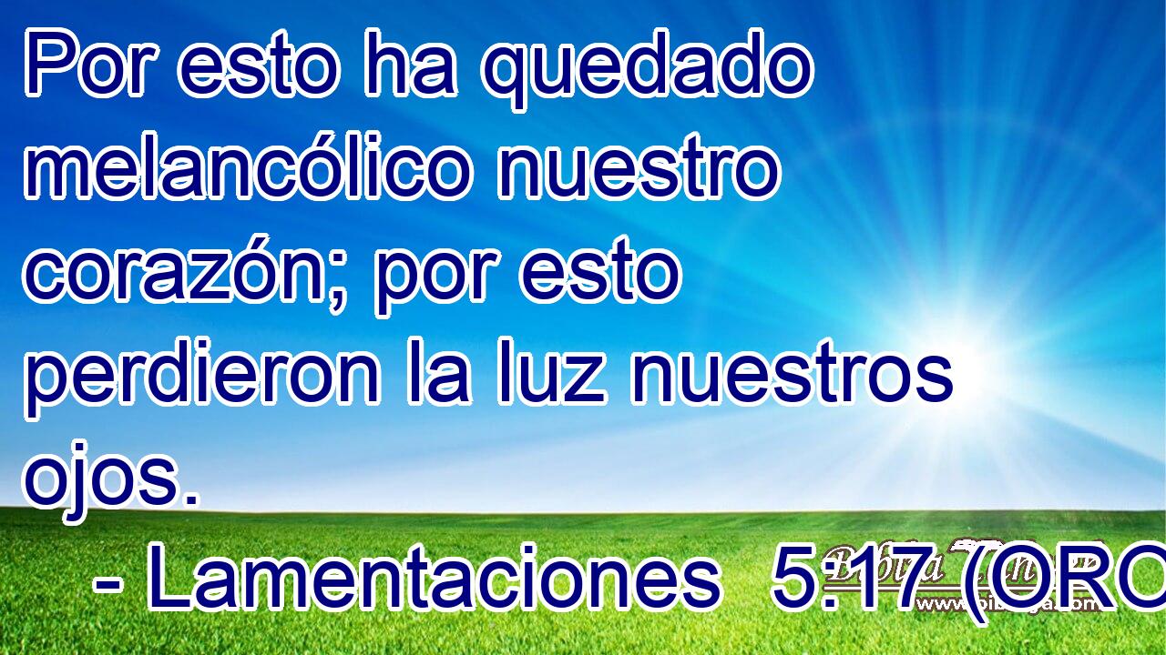  Por esto ha quedado melancólico nuestro corazón; por esto perdieron la luz nuestros ojos. 