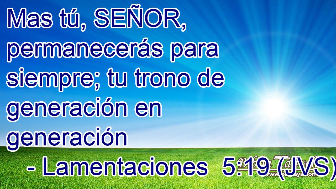 Mas tú, SEÑOR, permanecerás para siempre; tu trono de generación en generación