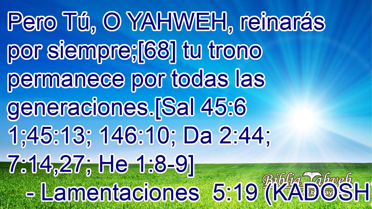  Pero Tú, O YAHWEH, reinarás por siempre;[68] tu trono permanece por todas las generaciones.[Sal 45:6 1;45:13; 146:10; Da 2:44; 7:14,27; He 1:8-9] 