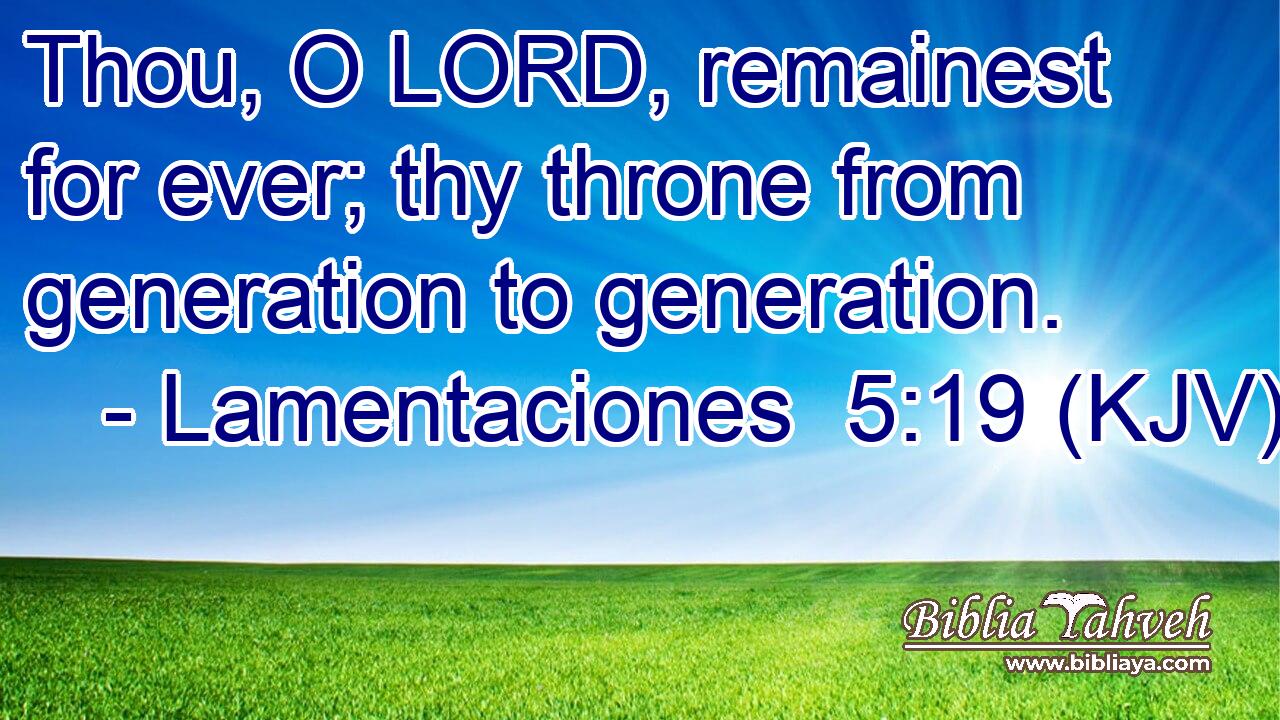 Thou, O LORD, remainest for ever; thy throne from generation to generation.