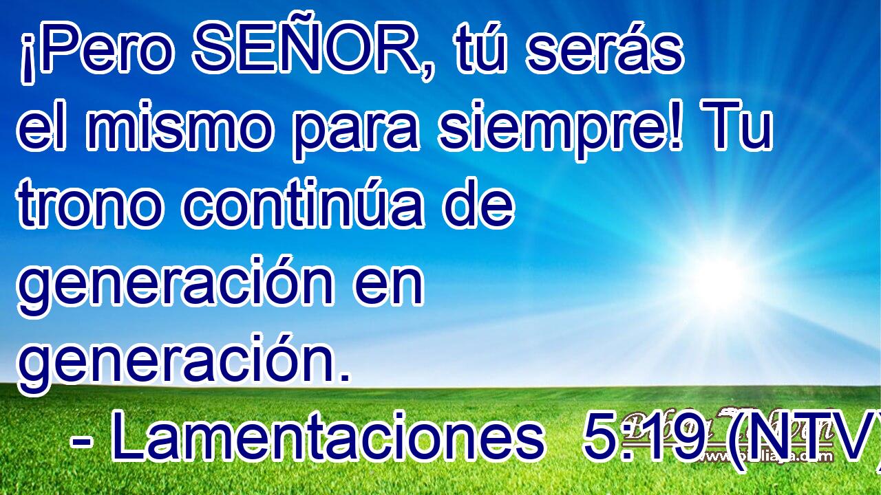 ¡Pero SEÑOR, tú serás el mismo para siempre! Tu trono continúa de generación en generación.