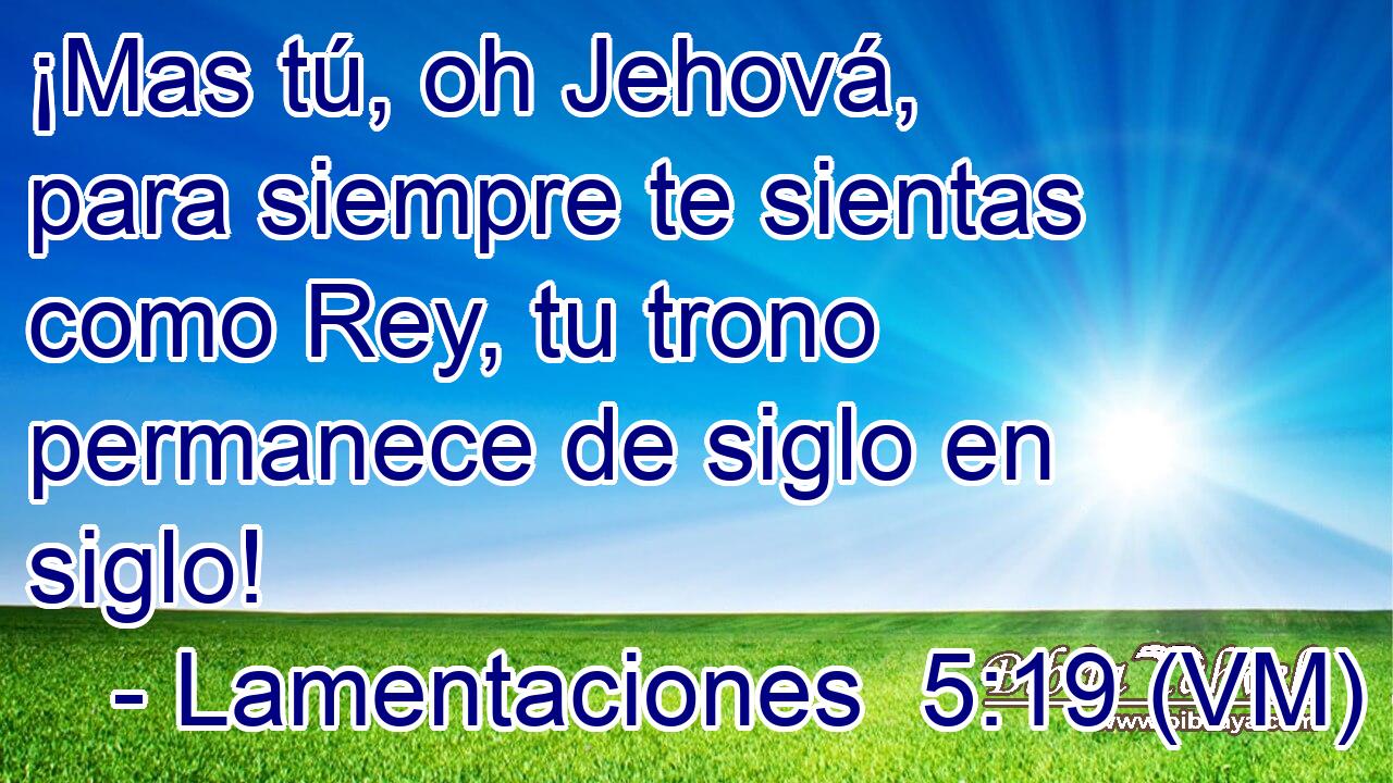  ¡Mas tú, oh Jehová, para siempre te sientas como Rey, tu trono permanece de siglo en siglo! 