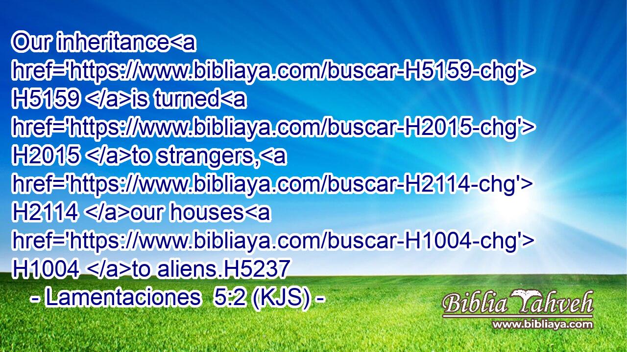 Our inheritance H5159 is turned H2015 to strangers, H2114 our houses H1004 to aliens.H5237