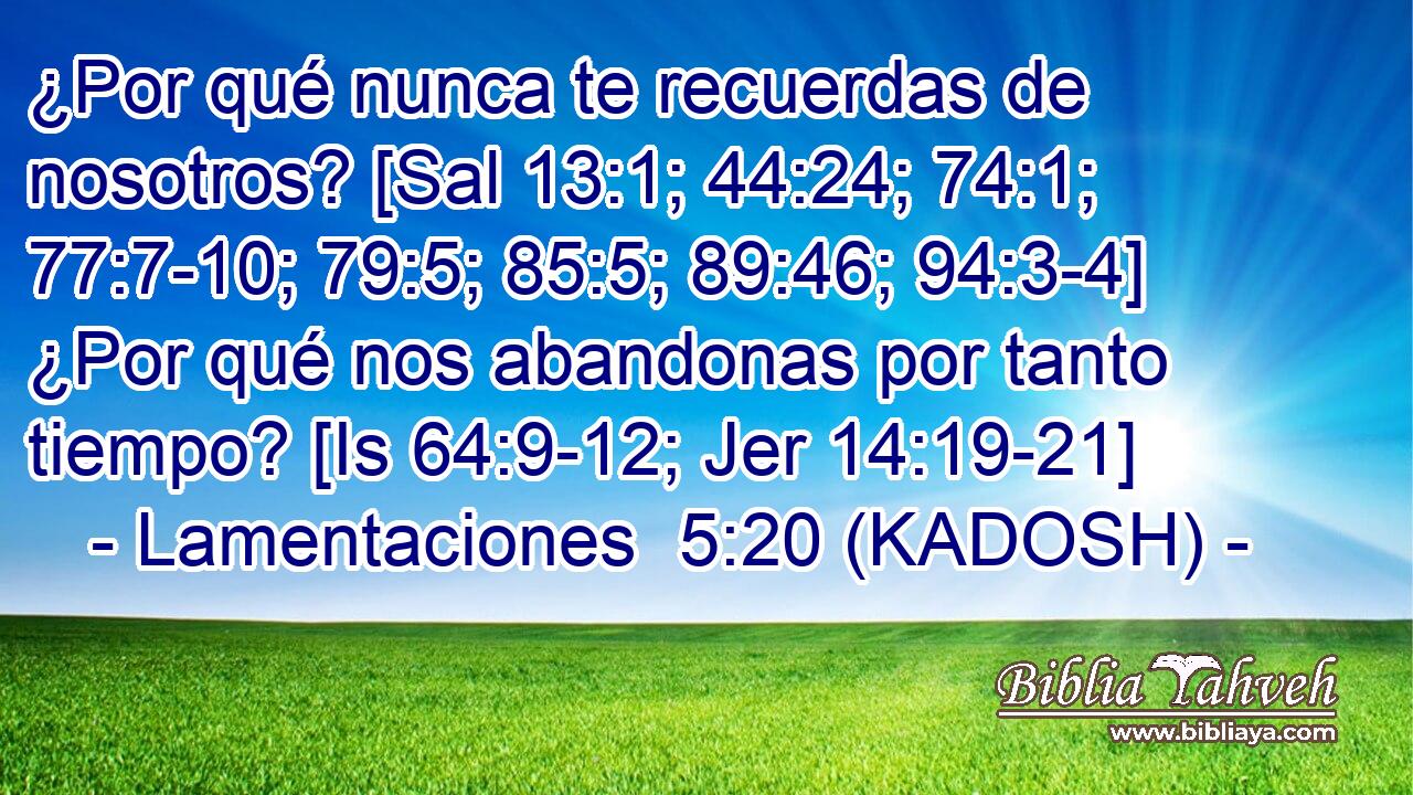  ¿Por qué nunca te recuerdas de nosotros? [Sal 13:1; 44:24; 74:1; 77:7-10; 79:5; 85:5; 89:46; 94:3-4] ¿Por qué nos abandonas por tanto tiempo? [Is 64:9-12; Jer 14:19-21] 