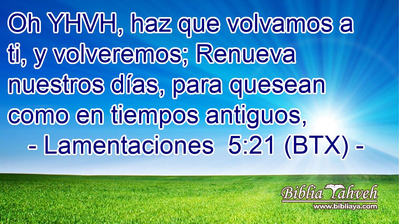 Oh YHVH, haz que volvamos a ti, y volveremos; Renueva nuestros días, para quesean como en tiempos antiguos,