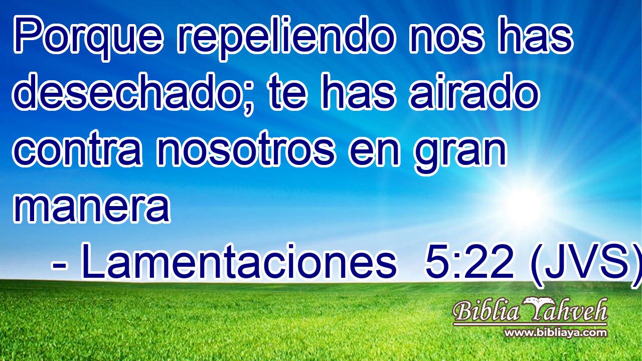 Porque repeliendo nos has desechado; te has airado contra nosotros en gran manera