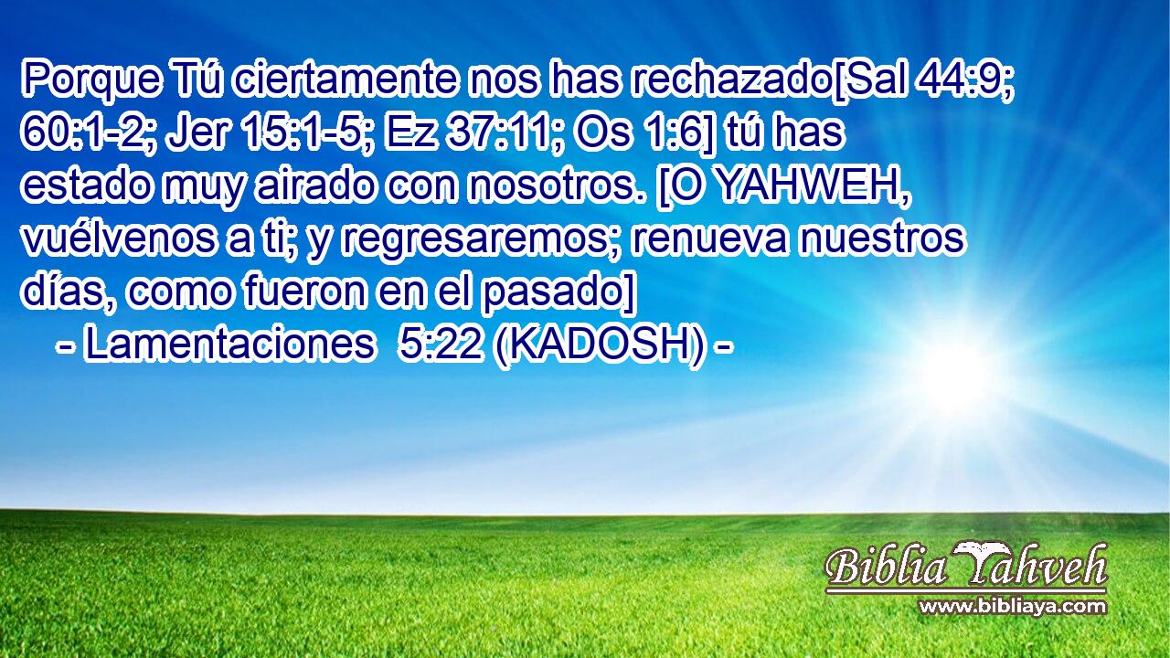  Porque Tú ciertamente nos has rechazado[Sal 44:9; 60:1-2; Jer 15:1-5; Ez 37:11; Os 1:6] tú has estado muy airado con nosotros. [O YAHWEH, vuélvenos a ti; y regresaremos; renueva nuestros días, como fueron en el pasado] 