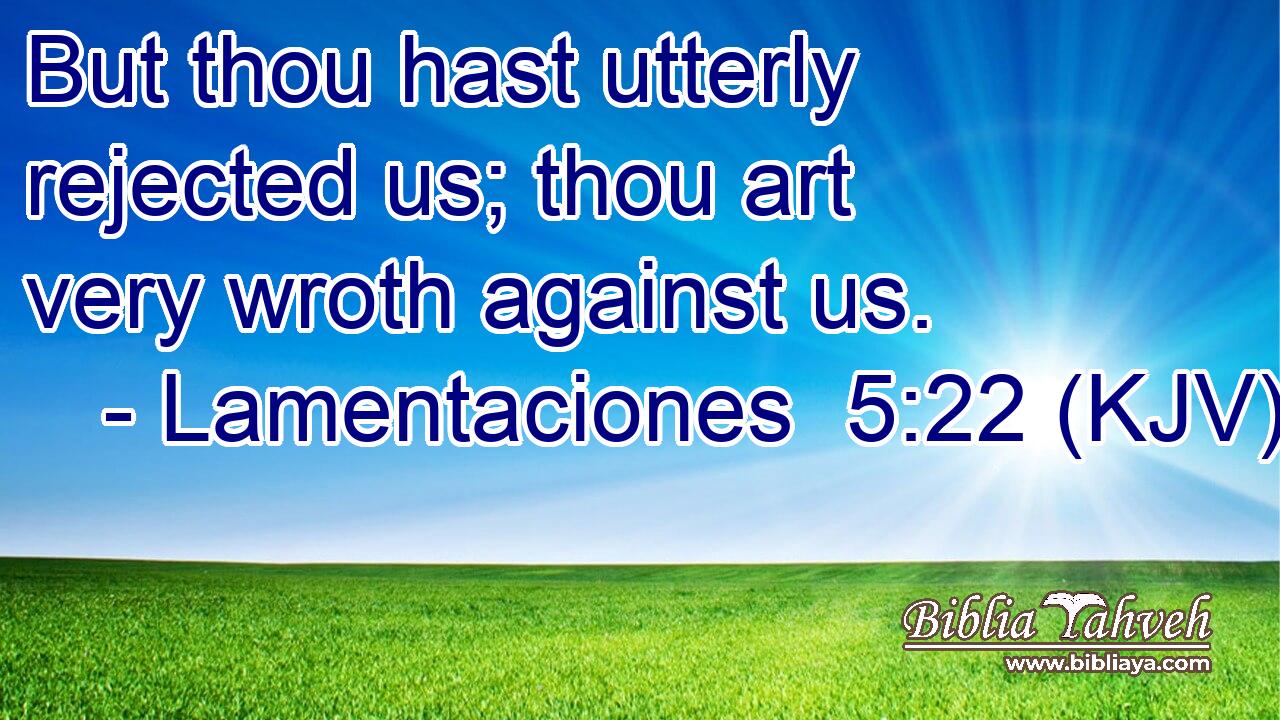 But thou hast utterly rejected us; thou art very wroth against us.