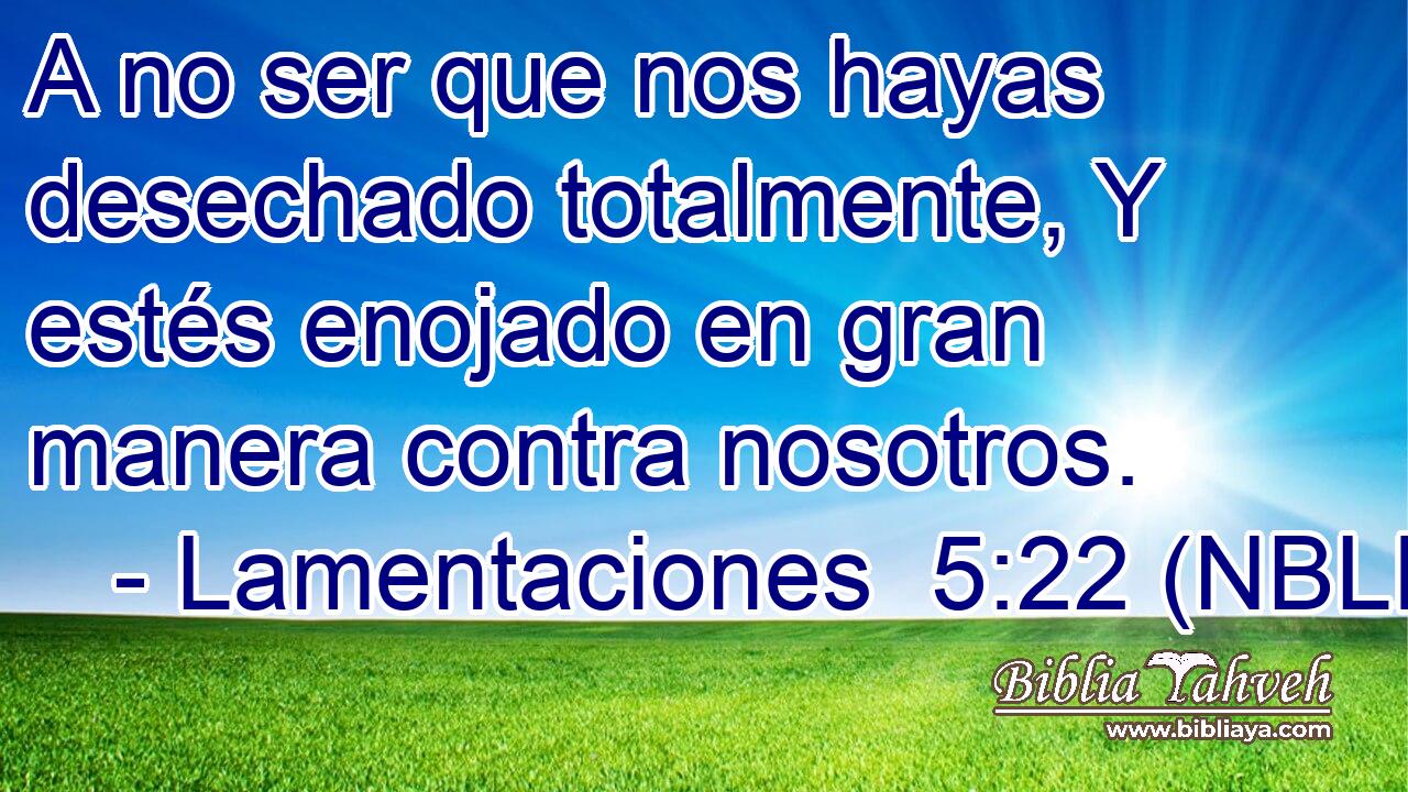  A no ser que nos hayas desechado totalmente, Y estés enojado en gran manera contra nosotros. 