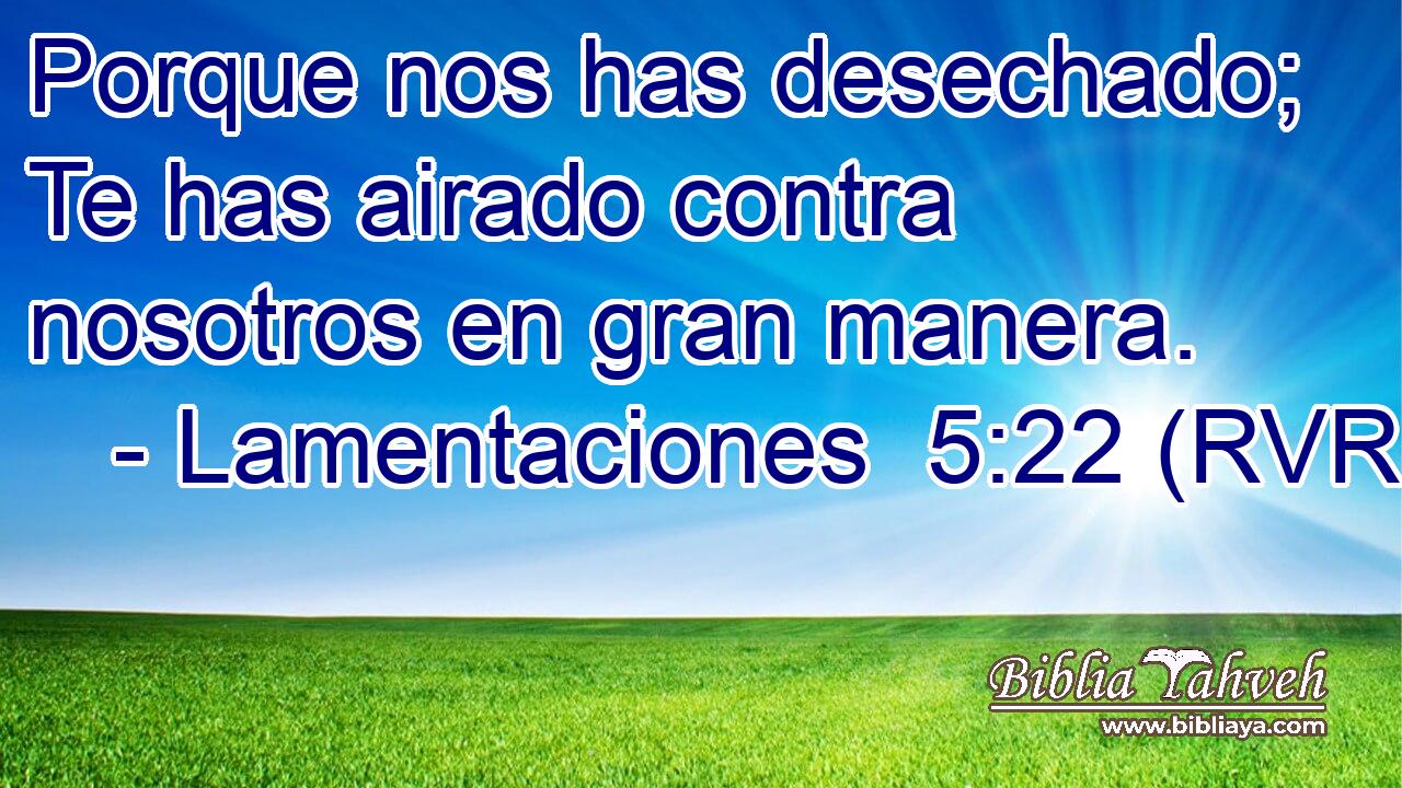 Porque nos has desechado; Te has airado contra nosotros en gran manera.