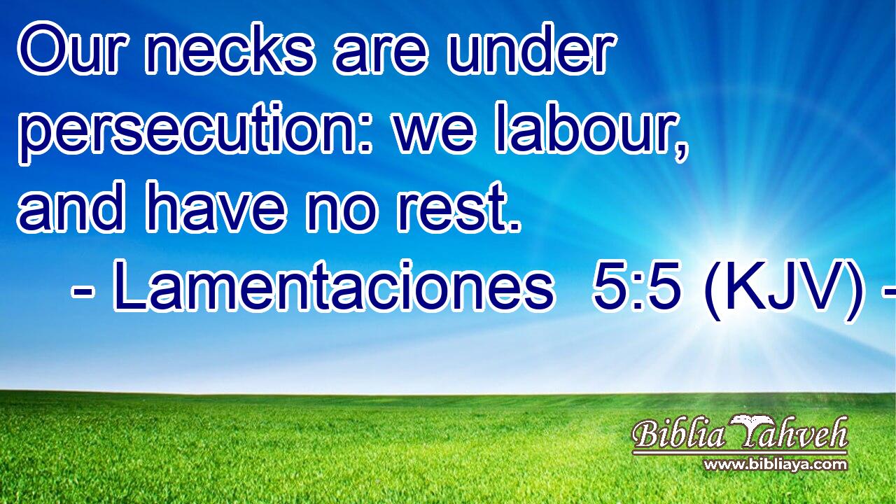 Our necks are under persecution: we labour, and have no rest.