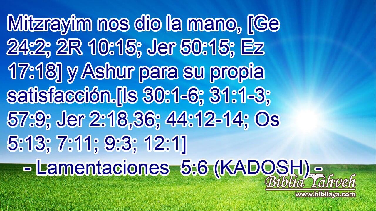  Mitzrayim nos dio la mano, [Ge 24:2; 2R 10:15; Jer 50:15; Ez 17:18] y Ashur para su propia satisfacción.[Is 30:1-6; 31:1-3; 57:9; Jer 2:18,36; 44:12-14; Os 5:13; 7:11; 9:3; 12:1] 