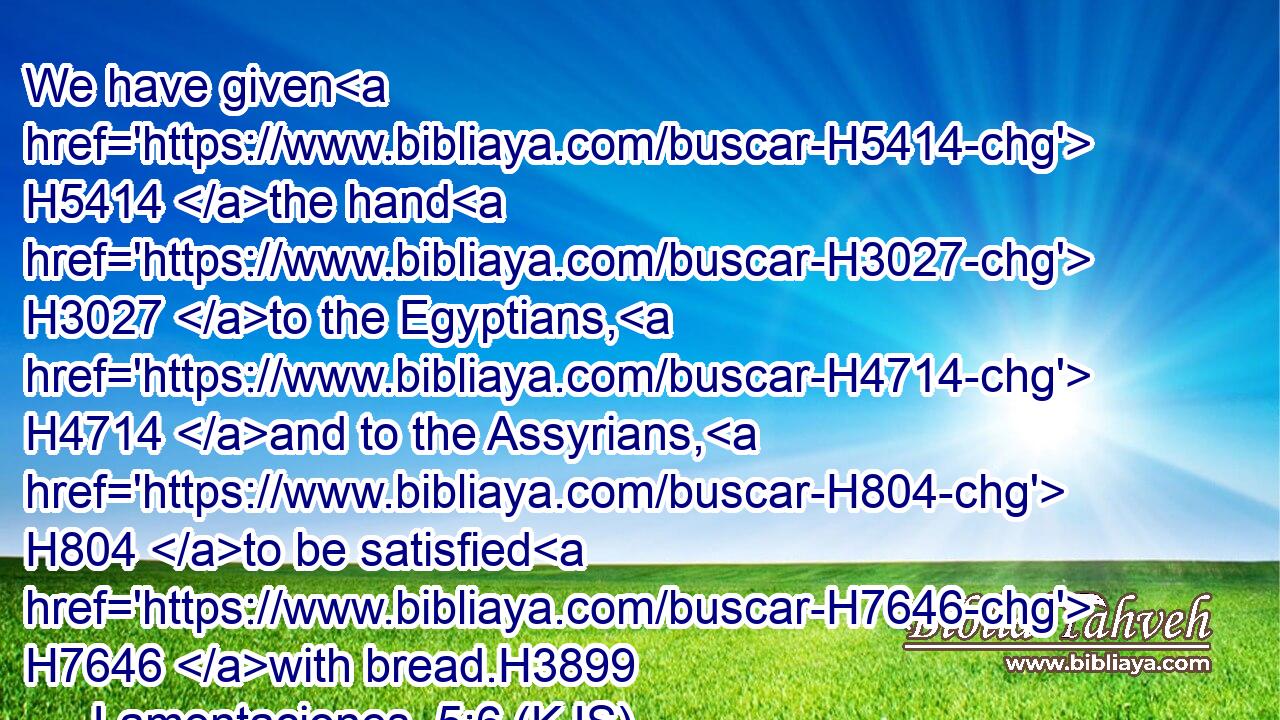 We have given H5414 the hand H3027 to the Egyptians, H4714 and to the Assyrians, H804 to be satisfied H7646 with bread.H3899