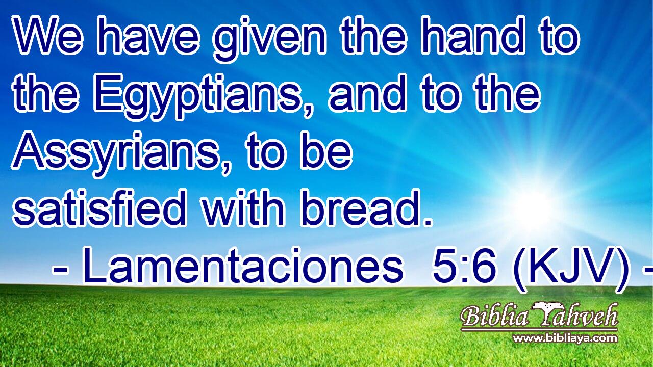 We have given the hand to the Egyptians, and to the Assyrians, to be satisfied with bread.