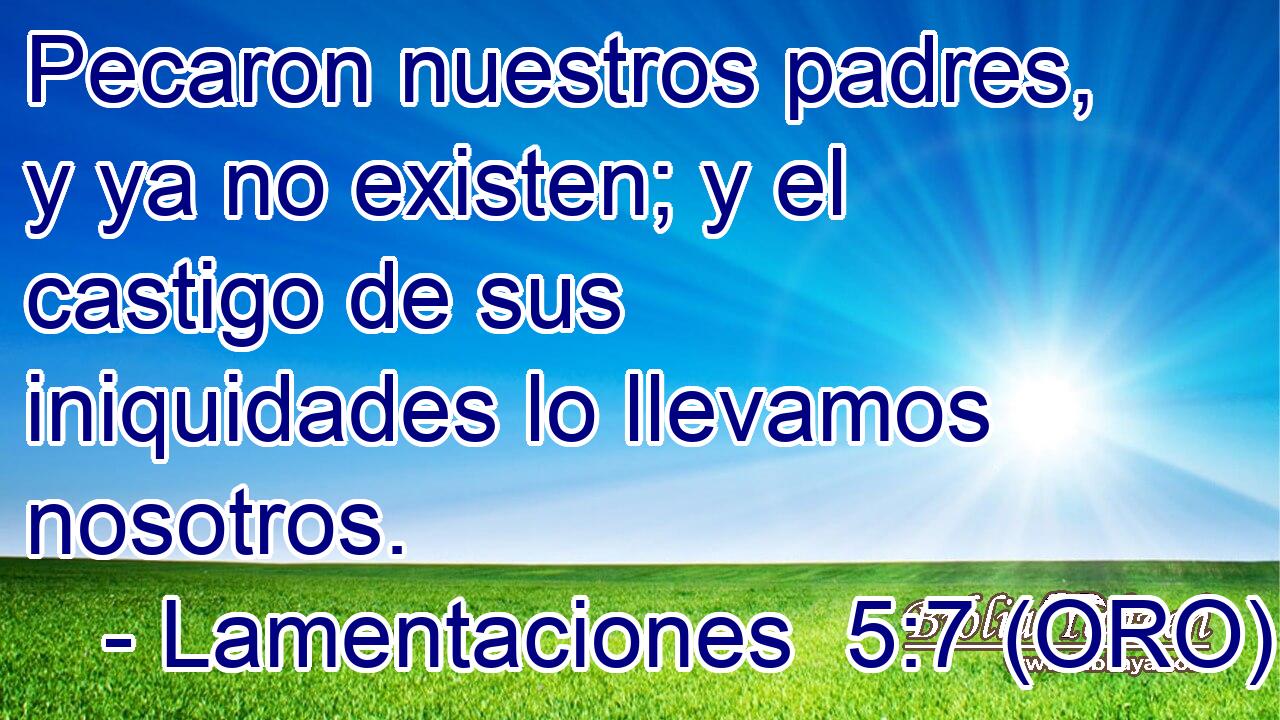  Pecaron nuestros padres, y ya no existen; y el castigo de sus iniquidades lo llevamos nosotros. 