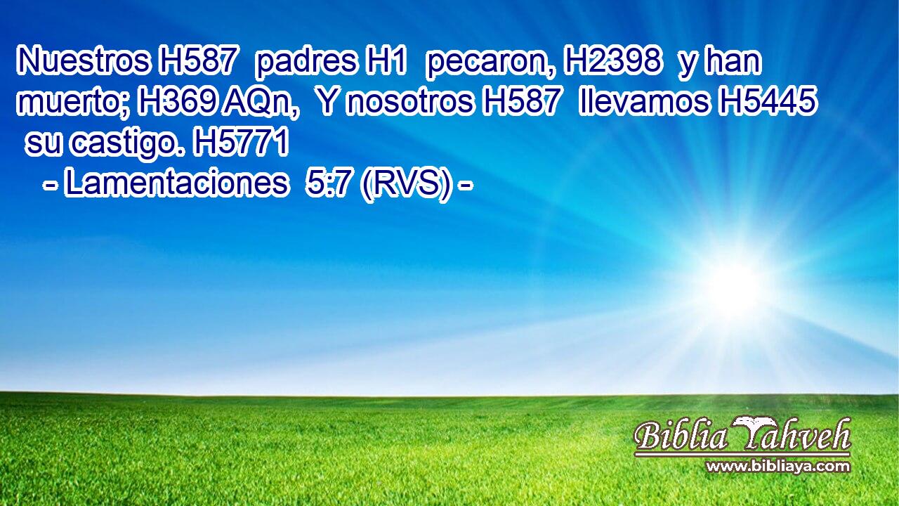 Nuestros H587  padres H1  pecaron, H2398  y han muerto; H369 AQn,  Y nosotros H587  llevamos H5445  su castigo. H5771  