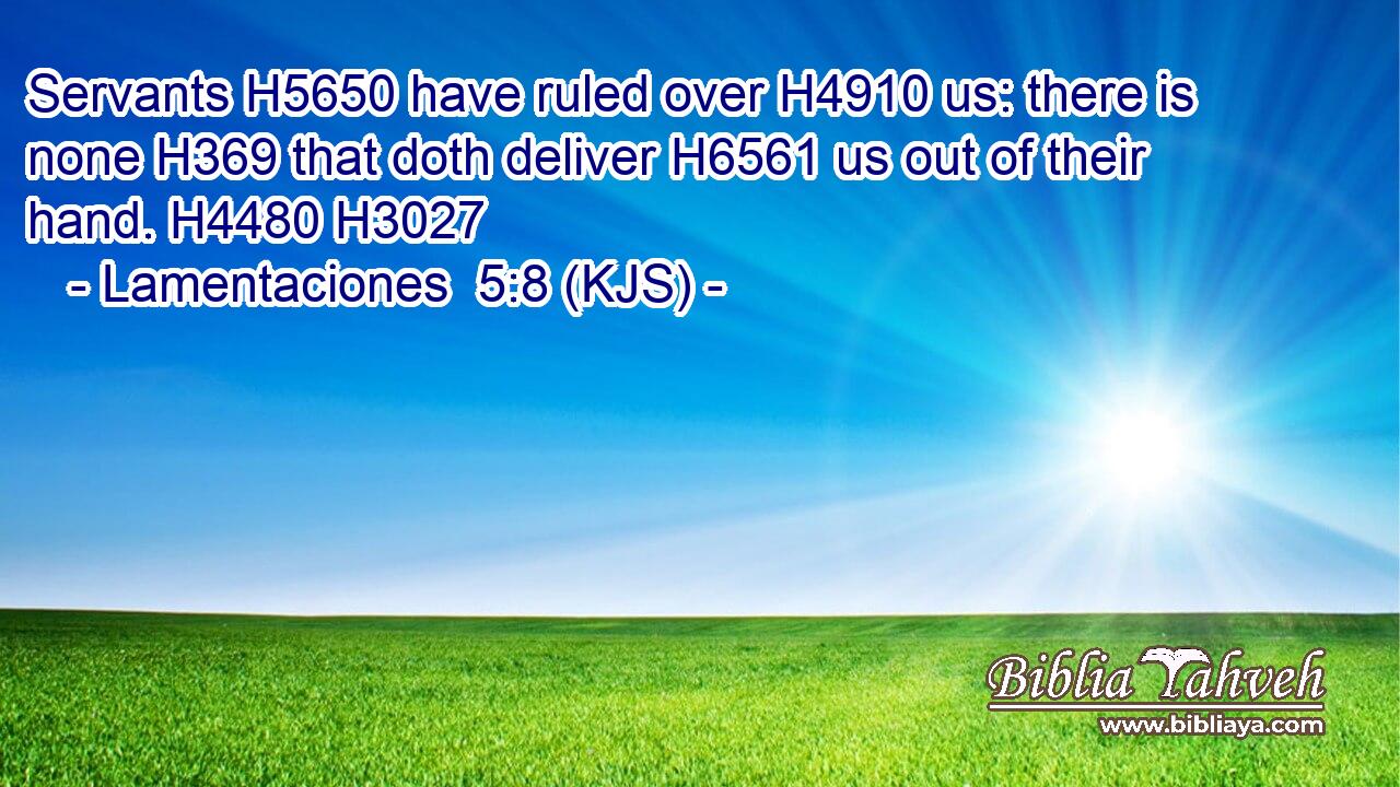 Servants H5650 have ruled over H4910 us: there is none H369 that doth deliver H6561 us out of their hand. H4480 H3027