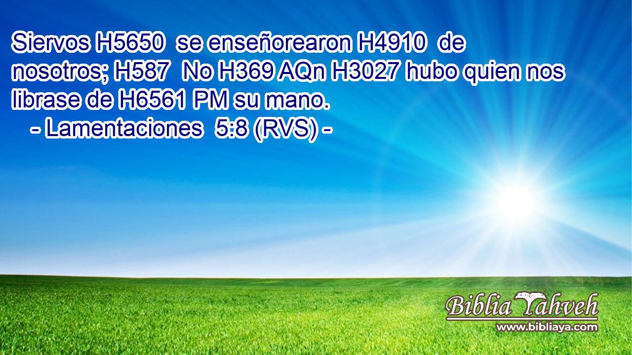 Siervos H5650  se enseñorearon H4910  de nosotros; H587  No H369 AQn H3027 hubo quien nos librase de H6561 PM su mano. 