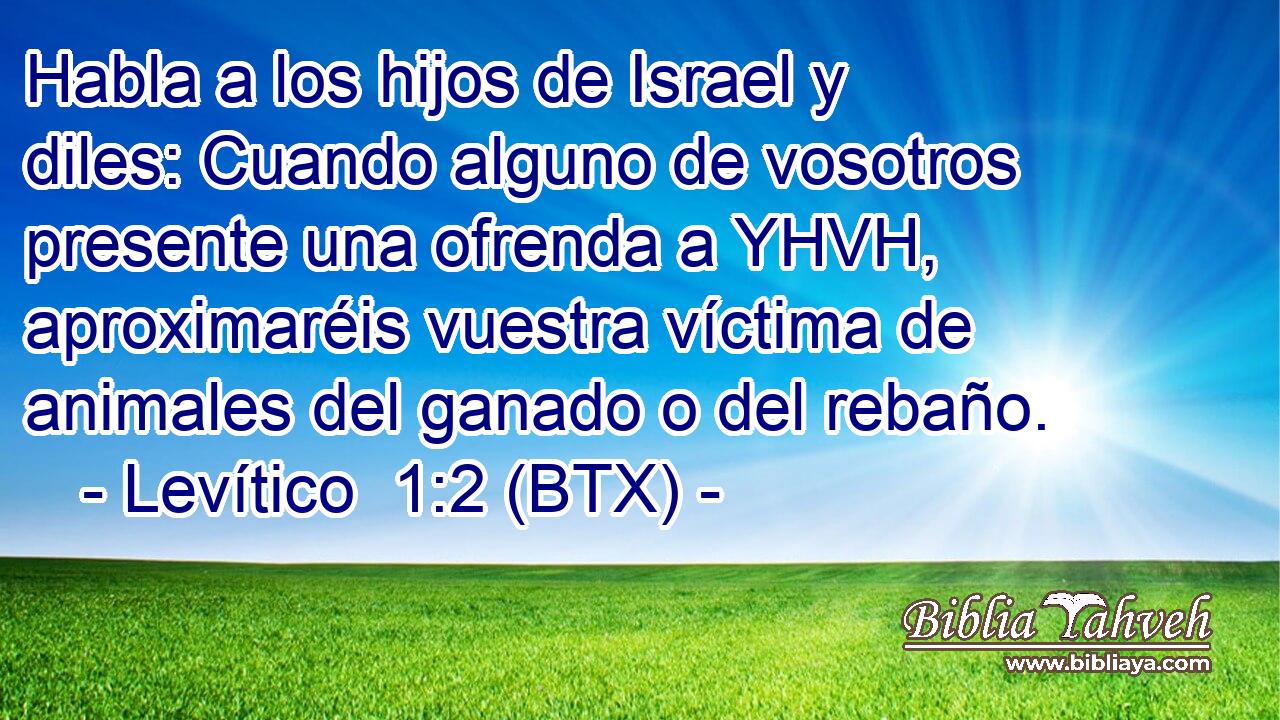 Habla a los hijos de Israel y diles: Cuando alguno de vosotros presente una ofrenda a YHVH, aproximaréis vuestra víctima de animales del ganado o del rebaño.