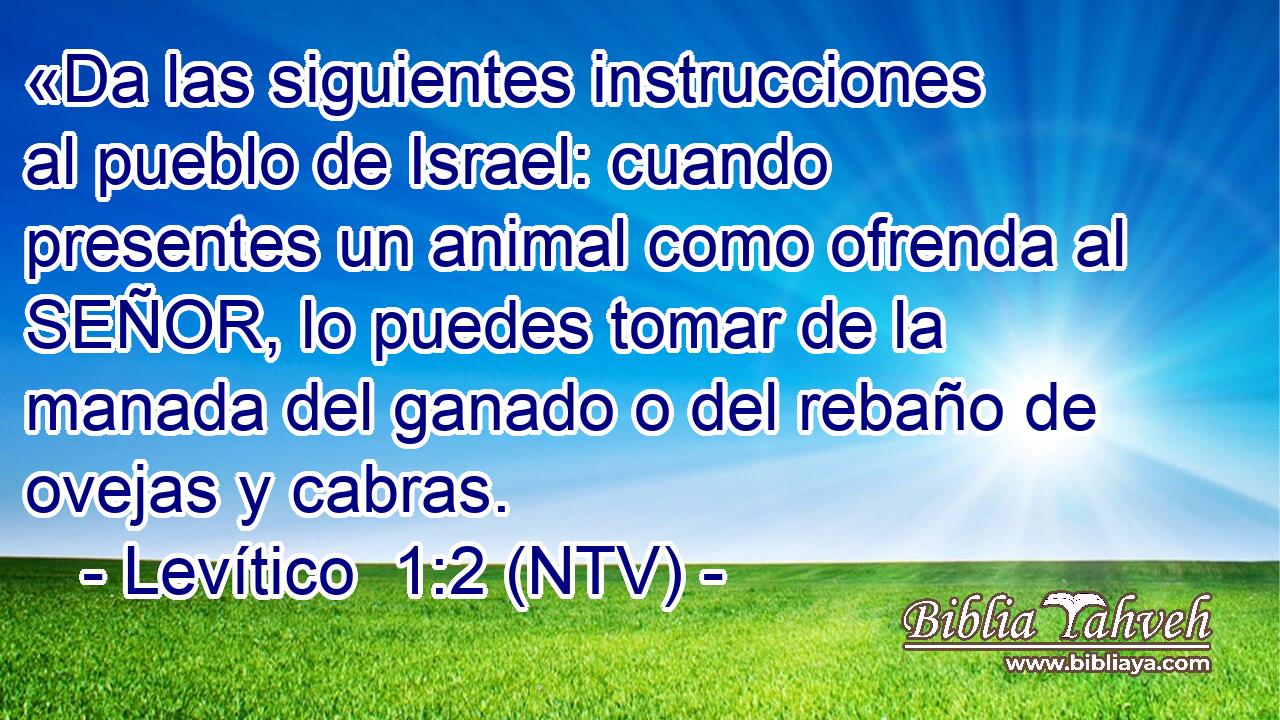 «Da las siguientes instrucciones al pueblo de Israel: cuando presentes un animal como ofrenda al SEÑOR, lo puedes tomar de la manada del ganado o del rebaño de ovejas y cabras.