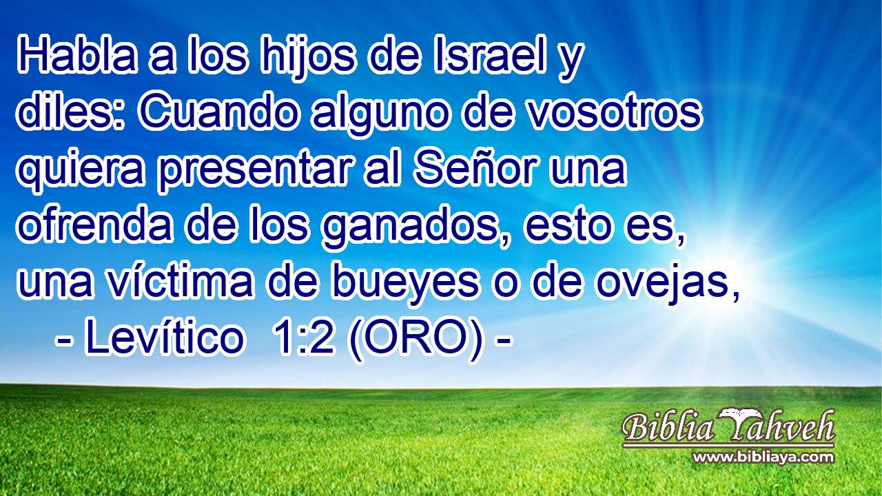  Habla a los hijos de Israel y diles: Cuando alguno de vosotros quiera presentar al Señor una ofrenda de los ganados, esto es, una víctima de bueyes o de ovejas, 