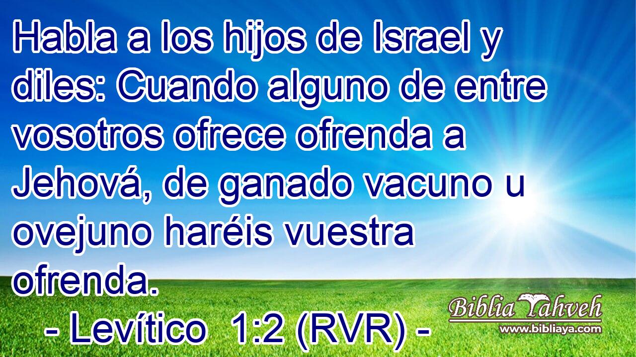 Habla a los hijos de Israel y diles: Cuando alguno de entre vosotros ofrece ofrenda a Jehová, de ganado vacuno u ovejuno haréis vuestra ofrenda.