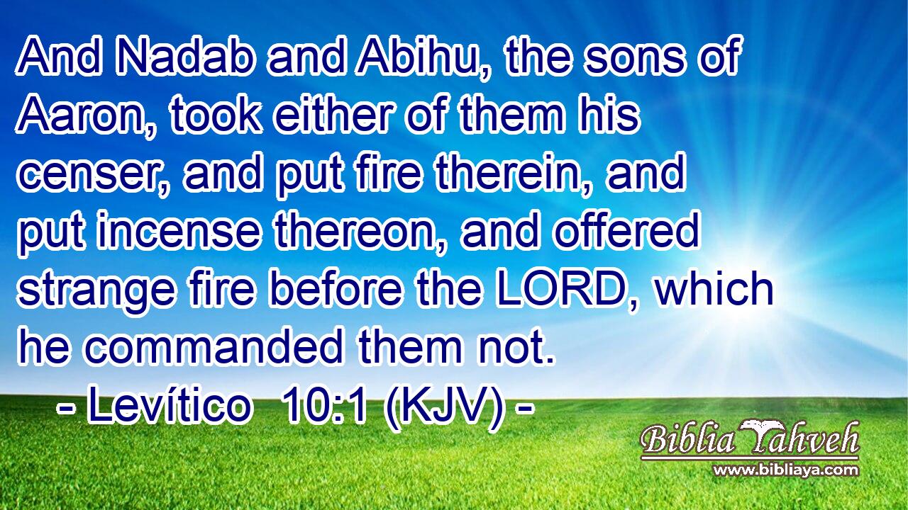 And Nadab and Abihu, the sons of Aaron, took either of them his censer, and put fire therein, and put incense thereon, and offered strange fire before the LORD, which he commanded them not.